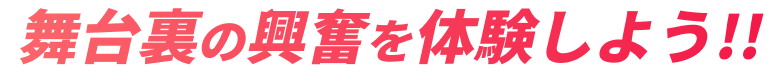 舞台裏の興奮を体験しよう!!