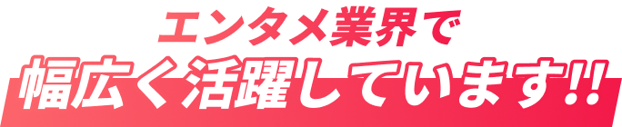 エンタメ業界で幅広く活躍しています!!